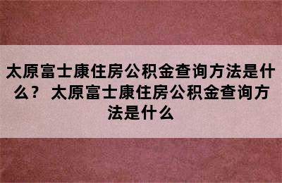 太原富士康住房公积金查询方法是什么？ 太原富士康住房公积金查询方法是什么